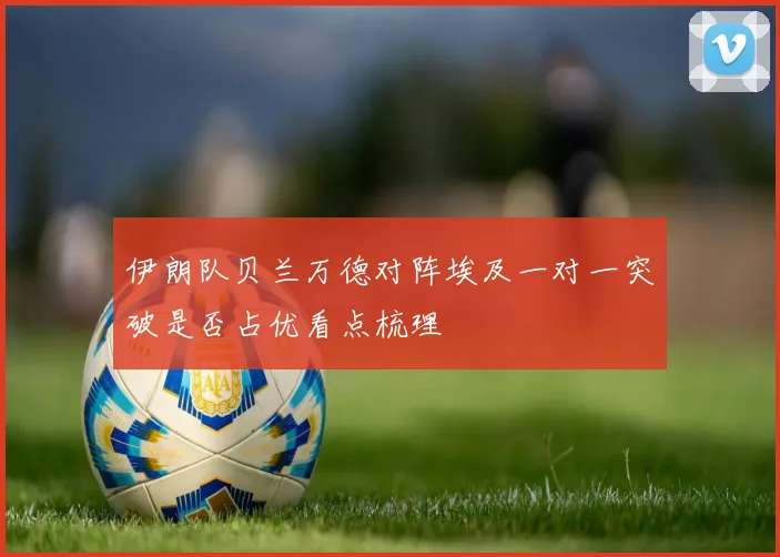 伊朗队贝兰万德对阵埃及一对一突破是否占优看点梳理