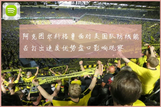 阿克图尔科格鲁面对美国队防线能否打出速度优势盘口影响观察
