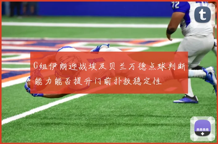 G组伊朗迎战埃及贝兰万德点球判断能力能否提升门前扑救稳定性