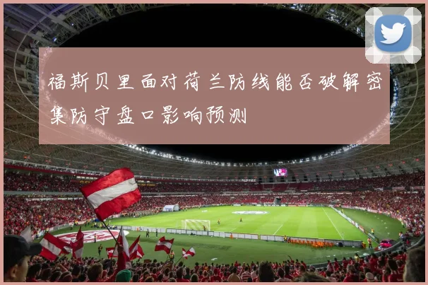 福斯贝里面对荷兰防线能否破解密集防守盘口影响预测
