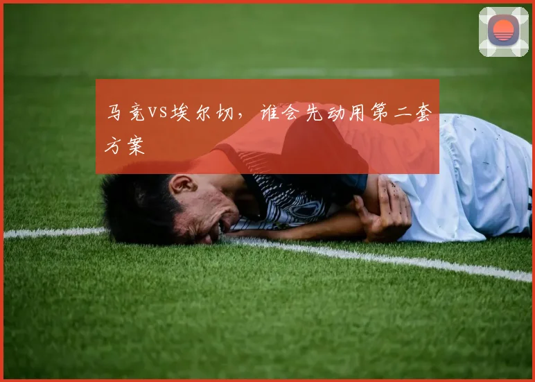 马竞vs埃尔切，谁会先动用第二套方案