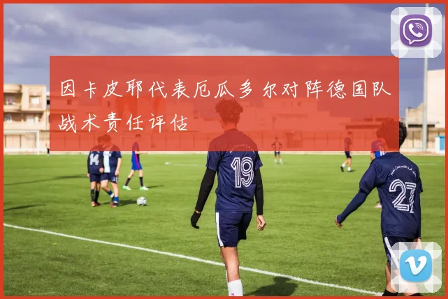 因卡皮耶代表厄瓜多尔对阵德国队战术责任评估