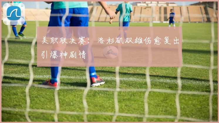 美职联决赛：洛杉矶双雄伤愈复出引爆神剧情