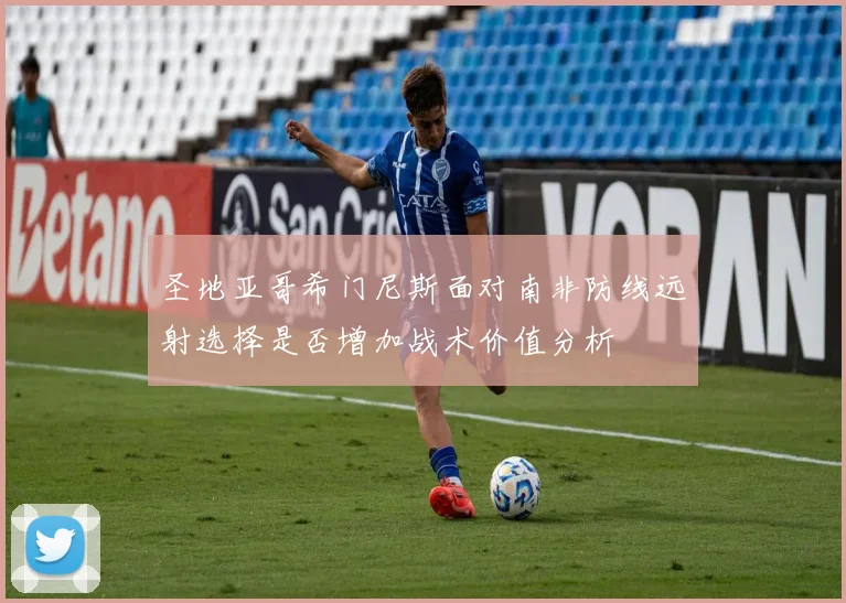 圣地亚哥希门尼斯面对南非防线远射选择是否增加战术价值分析
