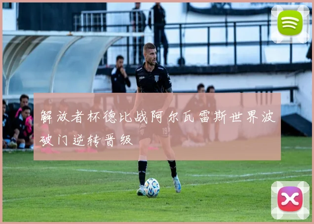解放者杯德比战阿尔瓦雷斯世界波破门逆转晋级