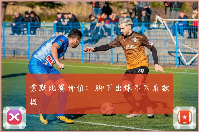 索默比赛价值：脚下出球不只看数据