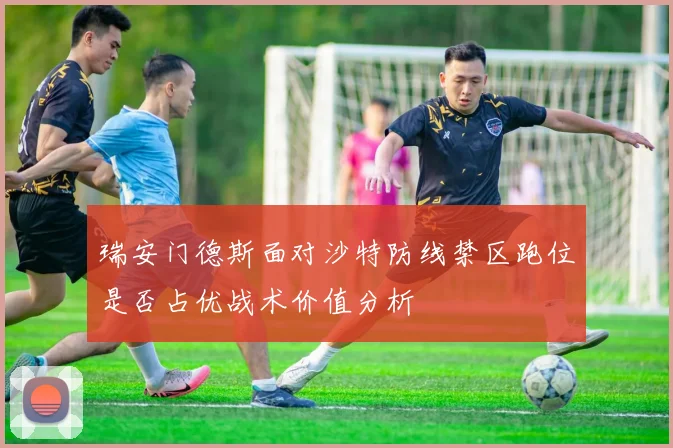 瑞安门德斯面对沙特防线禁区跑位是否占优战术价值分析