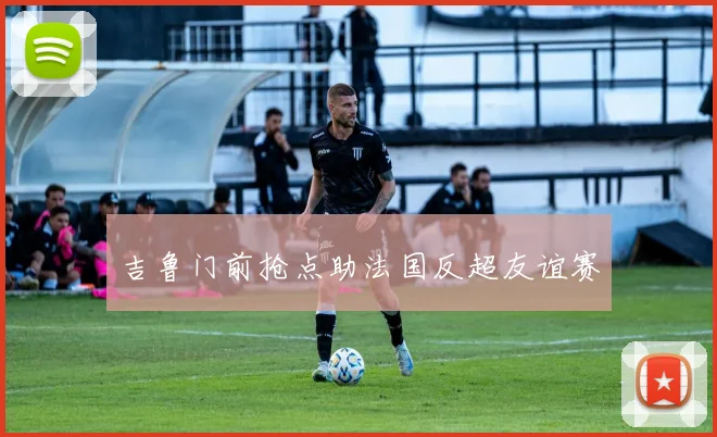 吉鲁门前抢点助法国反超友谊赛