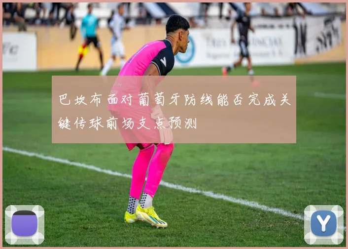 巴坎布面对葡萄牙防线能否完成关键传球前场支点预测