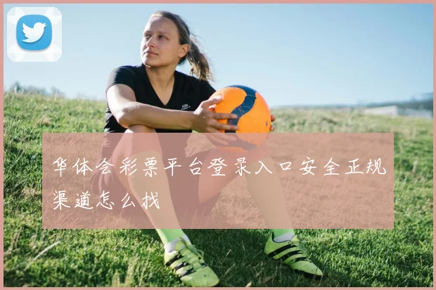 华体会彩票平台登录入口安全正规渠道怎么找