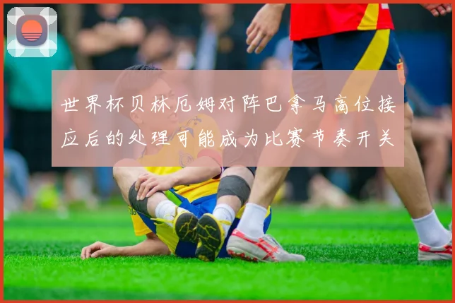 世界杯贝林厄姆对阵巴拿马高位接应后的处理可能成为比赛节奏开关