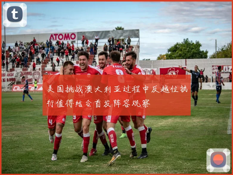 美国挑战澳大利亚过程中反越位执行值得结合首发阵容观察