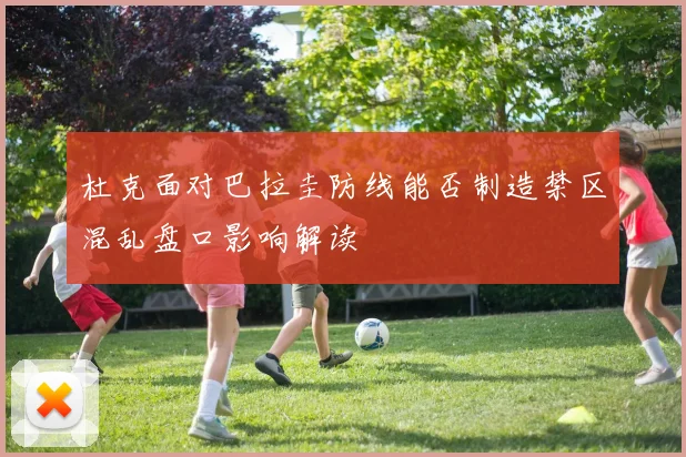 杜克面对巴拉圭防线能否制造禁区混乱盘口影响解读