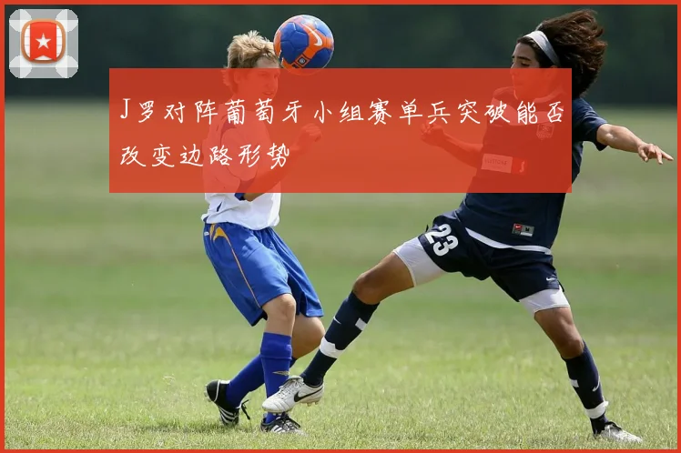 J罗对阵葡萄牙小组赛单兵突破能否改变边路形势